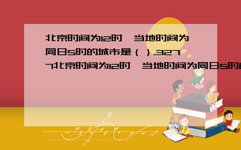 北京时间为12时,当地时间为同日5时的城市是（）.3277北京时间为12时,当地时间为同日5时的城市是（）.