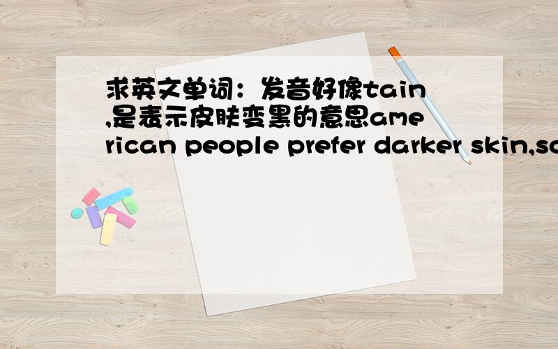 求英文单词：发音好像tain,是表示皮肤变黑的意思american people prefer darker skin,so they go to beach to get 