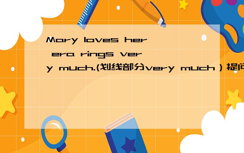 Mary loves her era rings very much.(划线部分very much）提问 （）（）Mary () () her ear rings?Mary loves her era rings very much.(对划线部分very much）提问（）（）Mary () () her ear rings?there are only two people in the room改