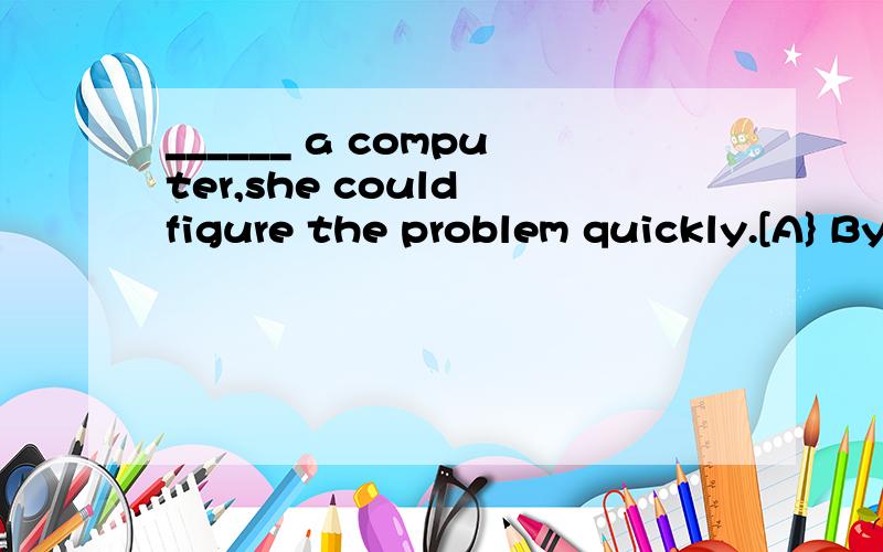 ______ a computer,she could figure the problem quickly.[A} By means of [B] According to [C] In addition to同时说明另外两个答案错误的原因,