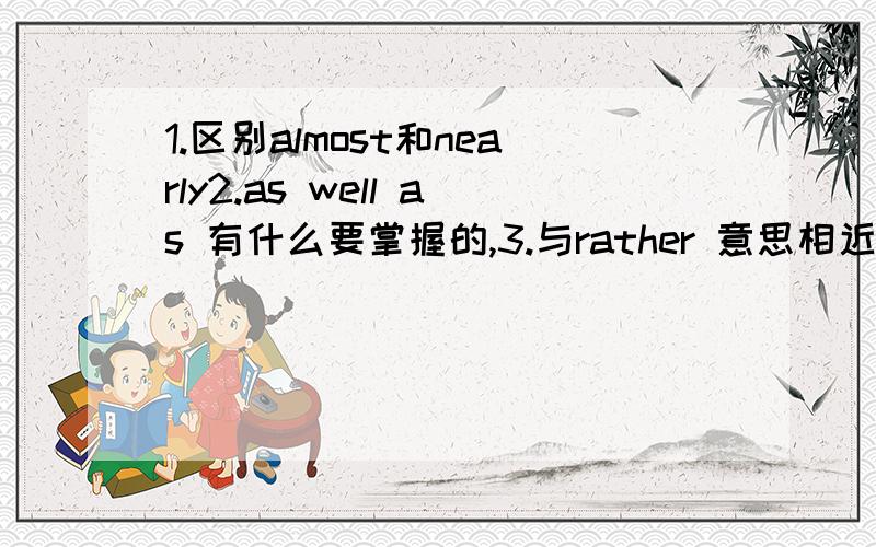 1.区别almost和nearly2.as well as 有什么要掌握的,3.与rather 意思相近的词（此外再加例句）