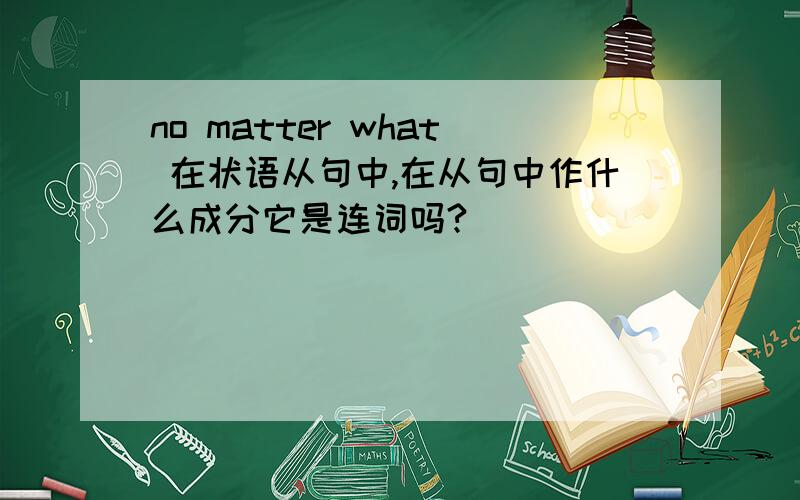 no matter what 在状语从句中,在从句中作什么成分它是连词吗?