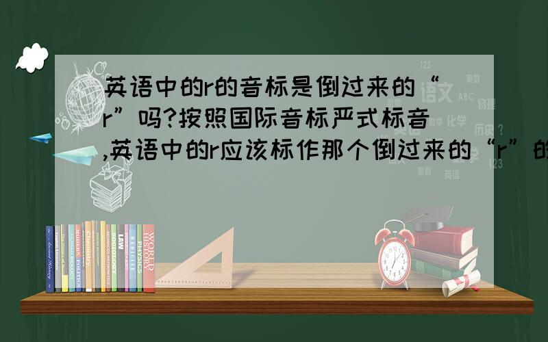 英语中的r的音标是倒过来的“r”吗?按照国际音标严式标音,英语中的r应该标作那个倒过来的“r”的符号.在国际音标表中,那个音标是齿龈上的通音,但是在英语发音时,为什么总感觉发这个音