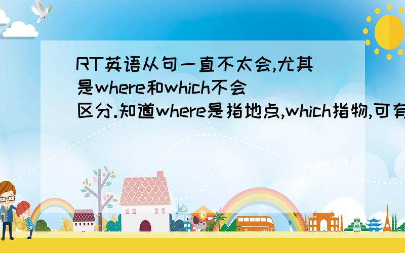 RT英语从句一直不太会,尤其是where和which不会区分.知道where是指地点,which指物,可有一种题型在这点上体现不明显..请先帮我看看下面两道题吧><