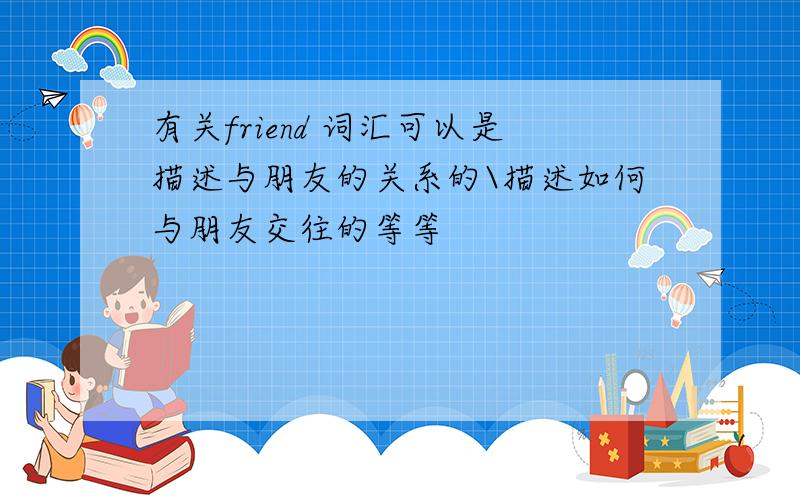 有关friend 词汇可以是描述与朋友的关系的\描述如何与朋友交往的等等