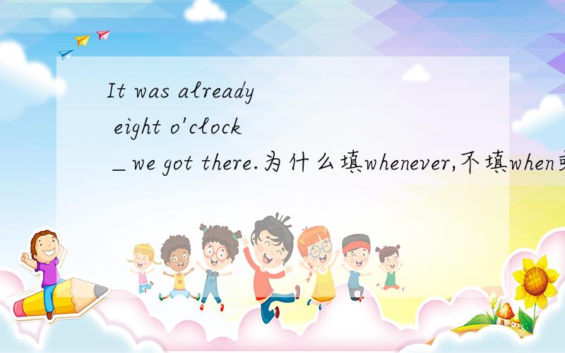 It was already eight o'clock＿we got there.为什么填whenever,不填when或者while?