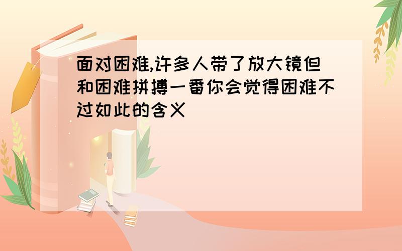 面对困难,许多人带了放大镜但和困难拼搏一番你会觉得困难不过如此的含义