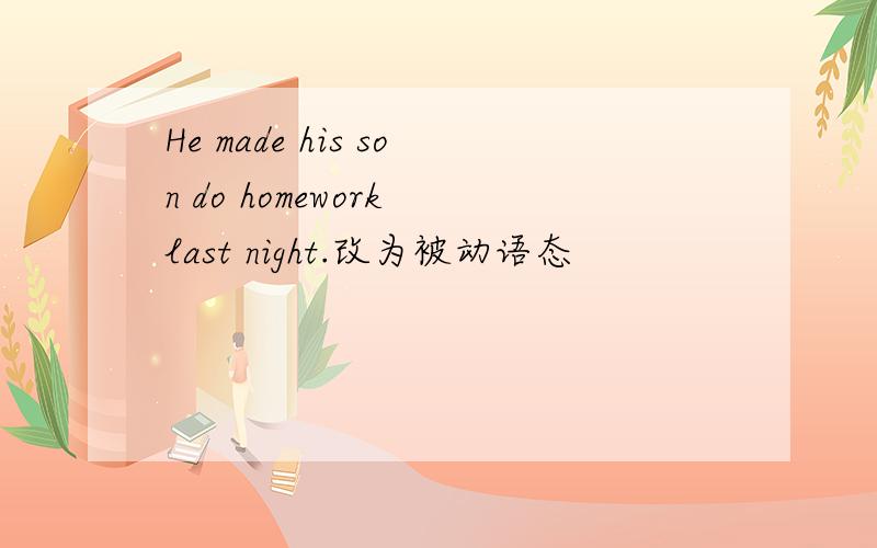 He made his son do homework last night.改为被动语态