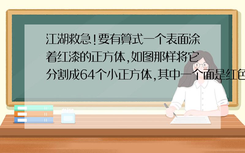 江湖救急!要有算式一个表面涂着红漆的正方体,如图那样将它分割成64个小正方体,其中一个面是红色的小正方体有几个?两个面是红色的小正方体有几个?三个面是红色的小正方体有几个?没有