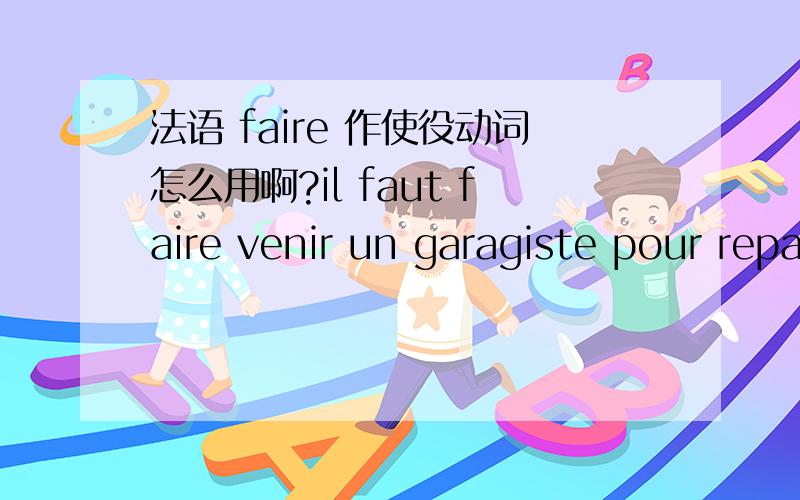 法语 faire 作使役动词怎么用啊?il faut faire venir un garagiste pour reparer la voiture.这句话结构为什么是这样啊?faire 作使役动词时如何引出宾语啊?merci