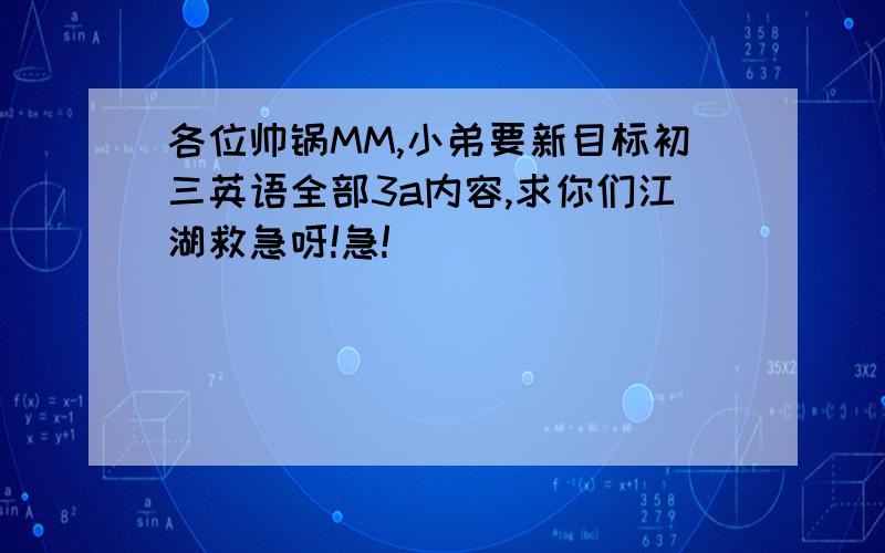 各位帅锅MM,小弟要新目标初三英语全部3a内容,求你们江湖救急呀!急!