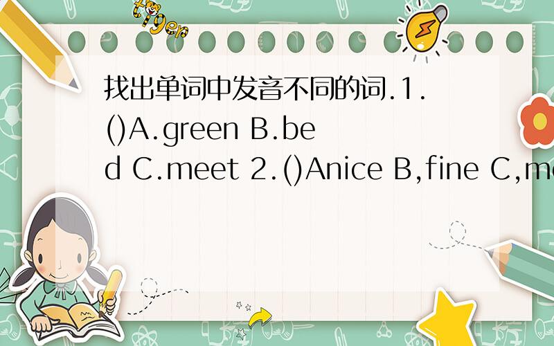 找出单词中发音不同的词.1.()A.green B.bed C.meet 2.()Anice B,fine C,mornin