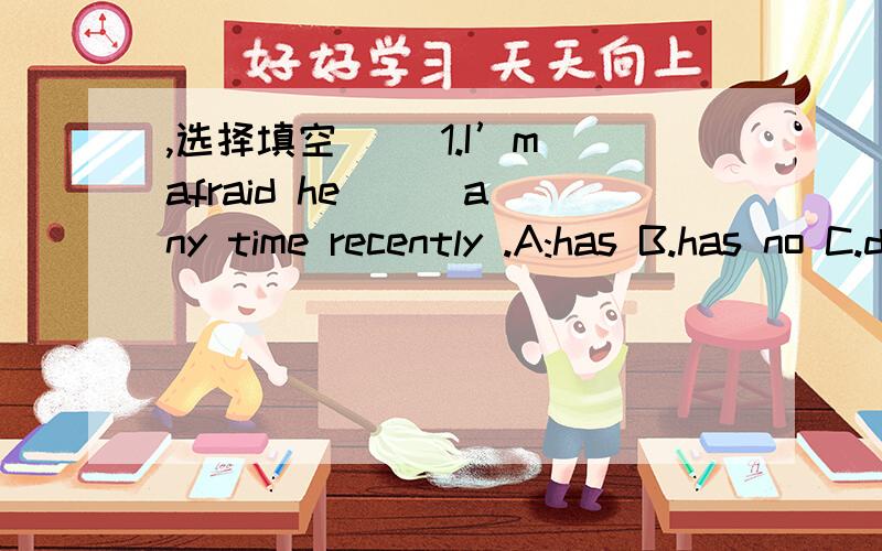 ,选择填空 ()1.I’m afraid he （ ）any time recently .A:has B.has no C.doesn’t have ()2.,选择填空()1.I’m afraid he （ ）any time recently .A:has B.has no C.doesn’t have()2.---- The music sounds ( ) .--- Yes ,I like it very much .A.w