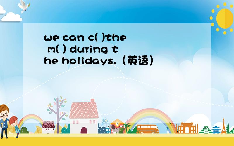 we can c( )the m( ) during the holidays.（英语）