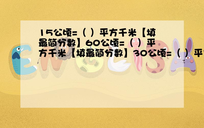 15公顷=（ ）平方千米【填最简分数】60公顷=（ ）平方千米【填最简分数】30公顷=（ ）平方千米【填小数】36秒=（ ）时【填最简分数】填空题1.一本书平均分成8天看完,每天看这本书的( )/( ),