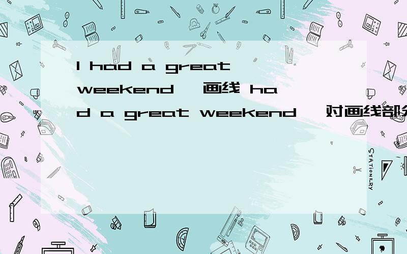 I had a great weekend ,画线 had a great weekend ,对画线部分提问