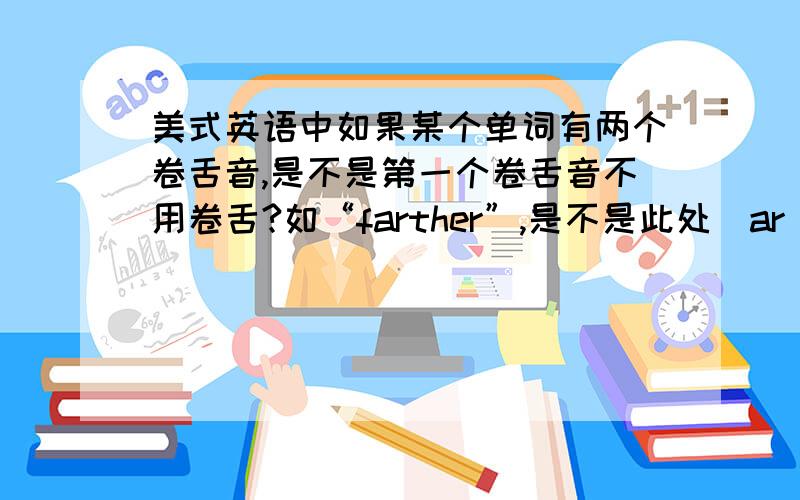 美式英语中如果某个单词有两个卷舌音,是不是第一个卷舌音不用卷舌?如“farther”,是不是此处[ar]就不用卷舌啦?