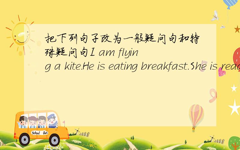 把下列句子改为一般疑问句和特殊疑问句I am flying a kite.He is eating breakfast.She is reading a book.That cat is catching a mouse.My mother is watching TV.They are swimming.WEare help mum washing dishes.