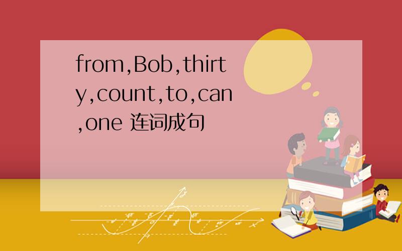 from,Bob,thirty,count,to,can,one 连词成句