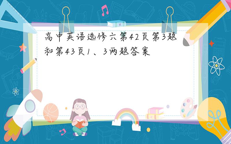 高中英语选修六第42页第3题和第43页1、3两题答案