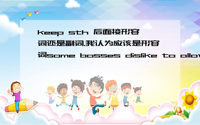 keep sth 后面接形容词还是副词.我认为应该是形容词some bosses dislike to allow people to share their responsibilities; they keep all important matters tightly in their own hands.  该句中为什么不用tight 而用tightly 呢