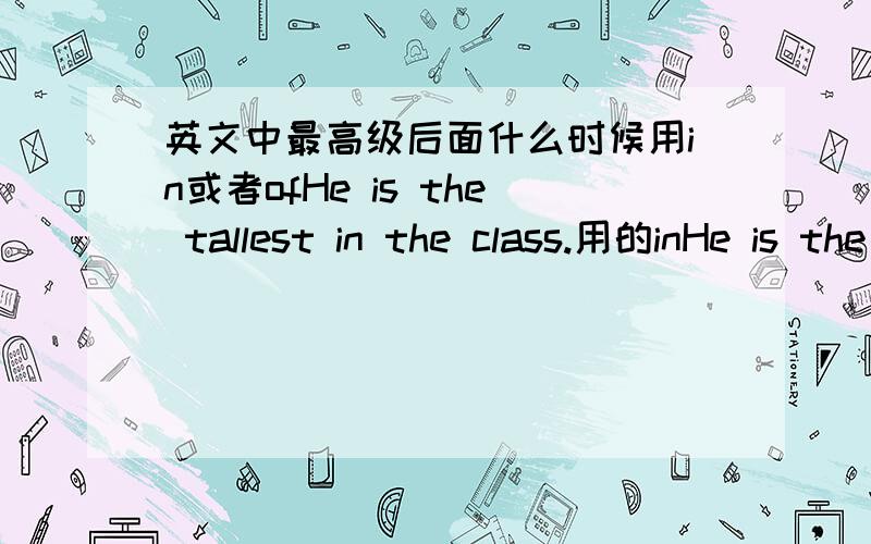 英文中最高级后面什么时候用in或者ofHe is the tallest in the class.用的inHe is the tallest of the boys.用的of什么时候用in,什么时候用of?