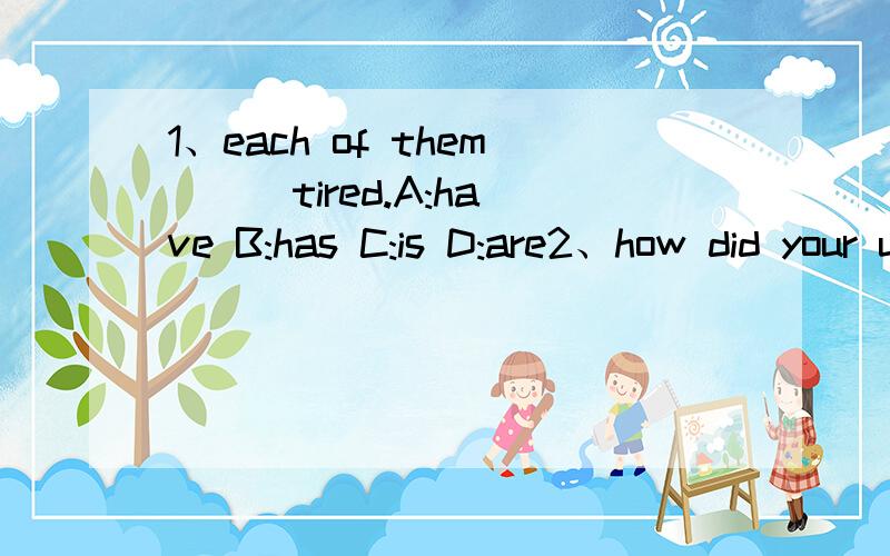 1、each of them ( )tired.A:have B:has C:is D:are2、how did your uncle learn to play the guitar?A:myself B:yourself C:herself D:himself3、用适当的介词填空Can i have a look ()your book?we have sweaters () all colors.4、my aunt is a ().she w