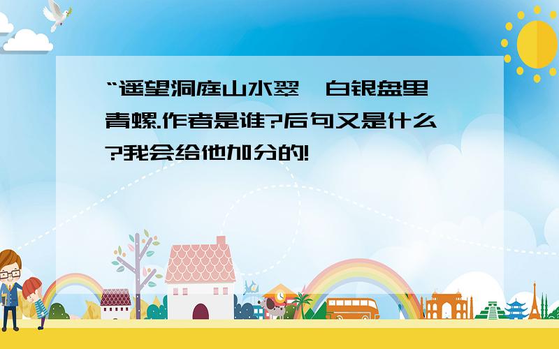 “遥望洞庭山水翠,白银盘里一青螺.作者是谁?后句又是什么?我会给他加分的!