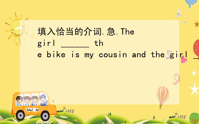 填入恰当的介词.急.The girl ______ the bike is my cousin and the girl ______ red is my sister.