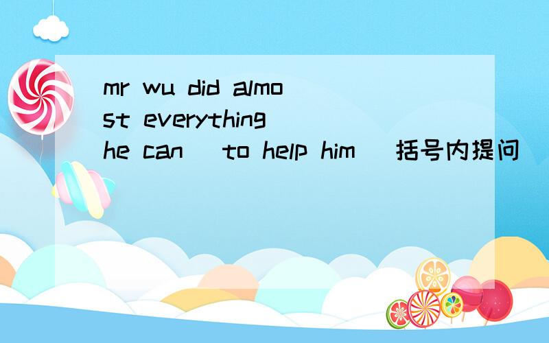 mr wu did almost everything he can（ to help him） 括号内提问