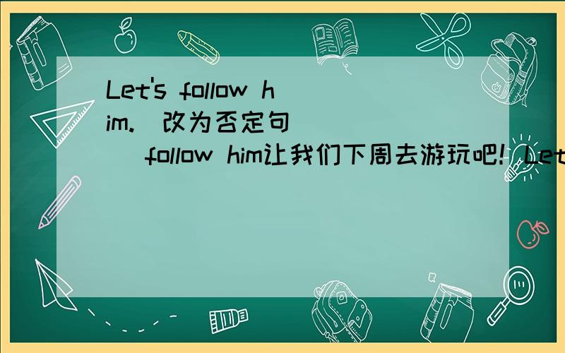 Let's follow him.(改为否定句） ____ follow him让我们下周去游玩吧！Let's ___ ___ ___ ___ next week.