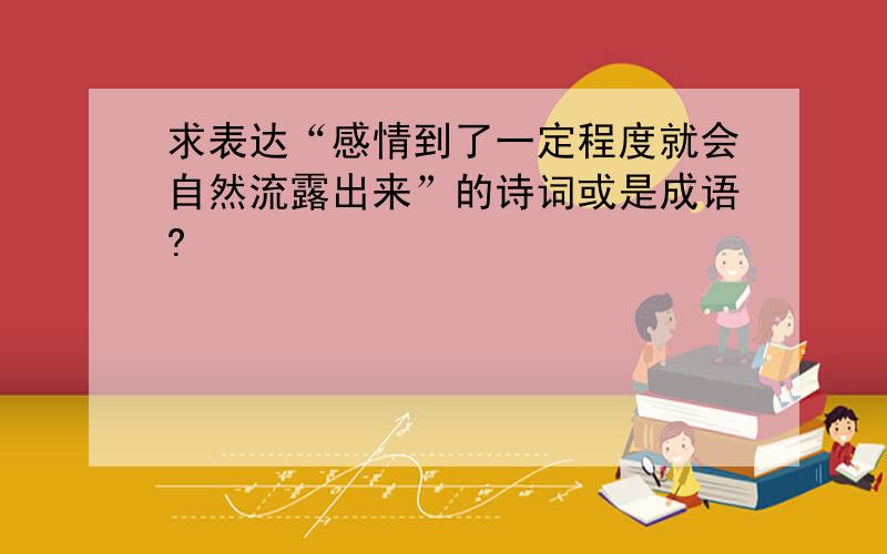 求表达“感情到了一定程度就会自然流露出来”的诗词或是成语?