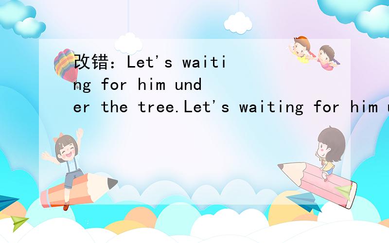 改错：Let's waiting for him under the tree.Let's waiting for him under the tree.__________________________________________________________