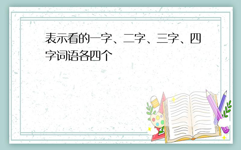 表示看的一字、二字、三字、四字词语各四个