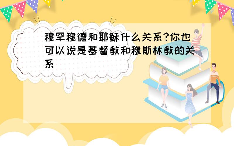 穆罕穆德和耶稣什么关系?你也可以说是基督教和穆斯林教的关系