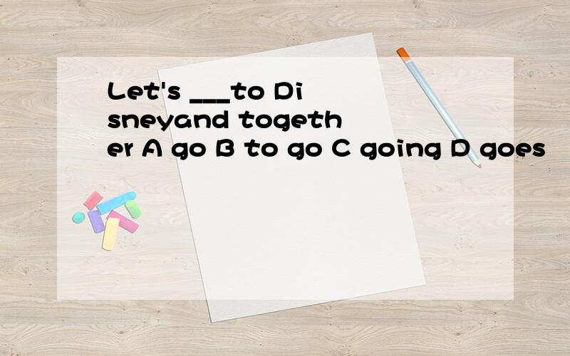 Let's ___to Disneyand together A go B to go C going D goes