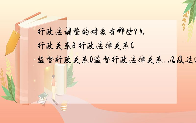 行政法调整的对象有哪些?A,行政关系B 行政法律关系C 监督行政关系D监督行政法律关系.以及这四个选项各是什么意思?