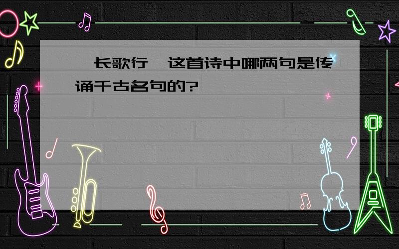 《长歌行》这首诗中哪两句是传诵千古名句的?