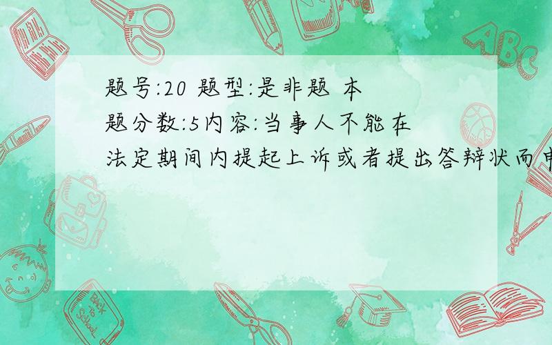 题号:20 题型:是非题 本题分数:5内容:当事人不能在法定期间内提起上诉或者提出答辩状而申请延期的,由人民法院决定是否准许.选项:1、 错 2、 对 题号:19 题型:是非题 本题分数:5内容:国务院