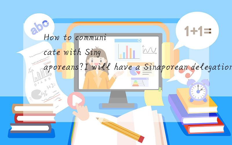 How to communicate with Singaporeans?I will have a Sinaporean delegation(Investors) visit our company for business,but I have no idea about their English and way of communication.I was told that it is totally different from what Hongkong people do.Co