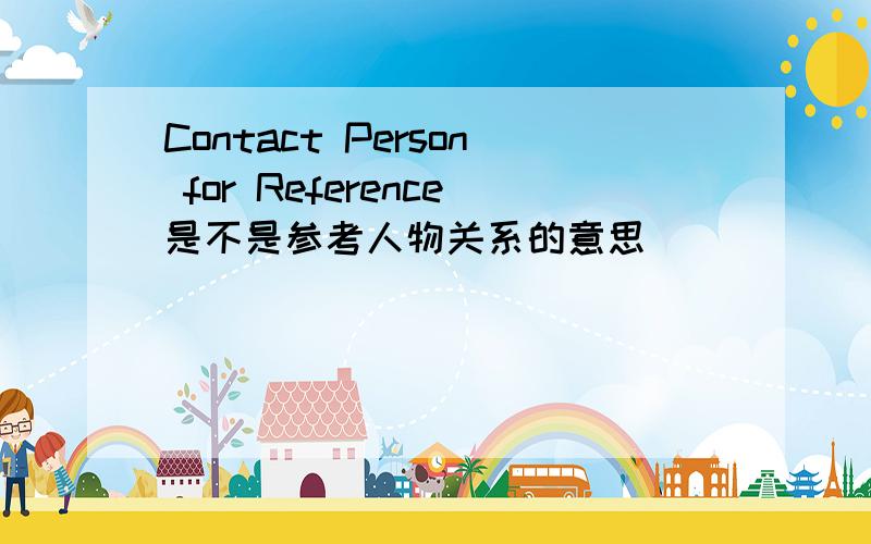 Contact Person for Reference是不是参考人物关系的意思