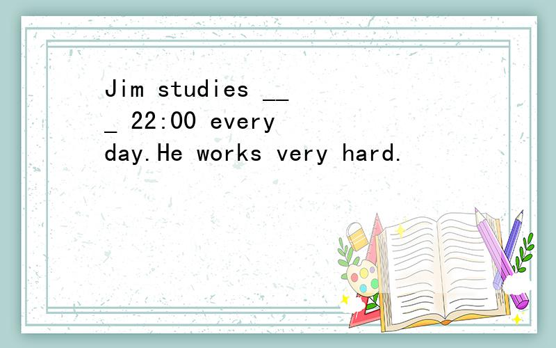 Jim studies ___ 22:00 every day.He works very hard.