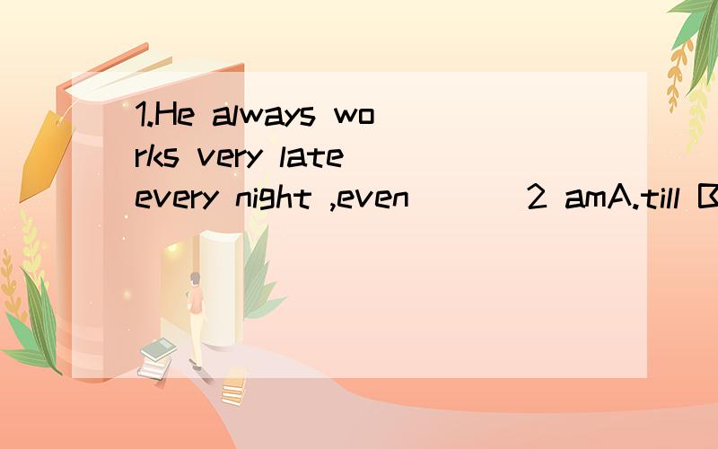 1.He always works very late every night ,even ___2 amA.till B.until C.Both A and B2.It's relaxing ___ me _____with my pet A.of ; to talk B.for ; to talk C.to ;to talk重点是为什么