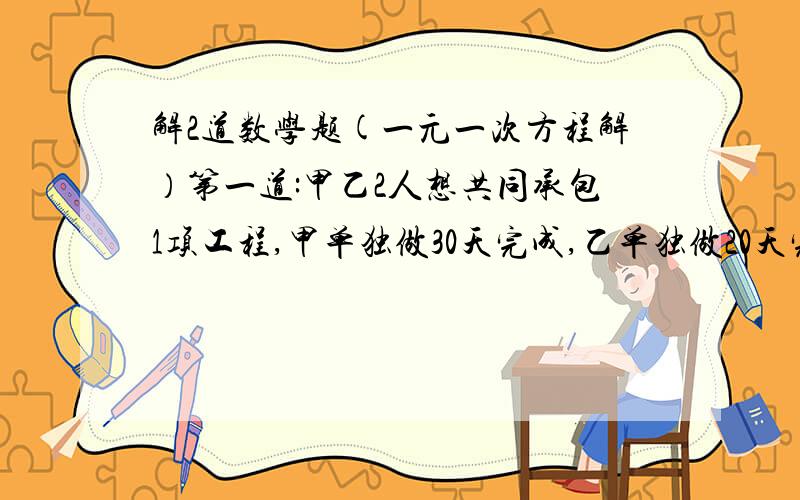 解2道数学题(一元一次方程解）第一道:甲乙2人想共同承包1项工程,甲单独做30天完成,乙单独做20天完成,合同规定15天完成,否则每超过1天罚款1000元,甲乙两人商量后签了该合同.(1)正常情况下,