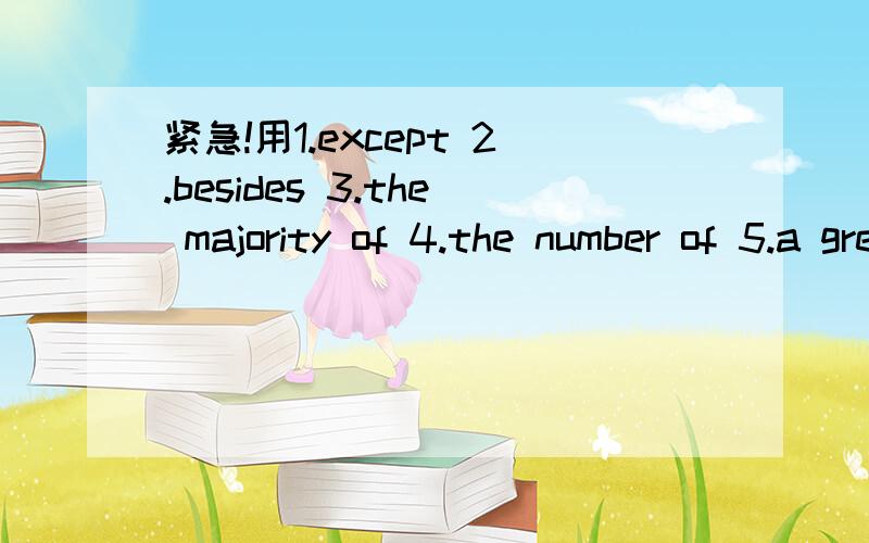 紧急!用1.except 2.besides 3.the majority of 4.the number of 5.a great many 6.bring in 7..用1.except 2.besides 3.the majority of 4.the number of 5.a great many 6.bring in 7.more or less 8.have much difficulty in doing造句.