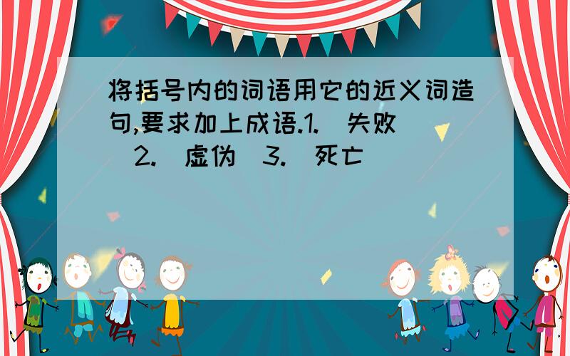 将括号内的词语用它的近义词造句,要求加上成语.1.（失败）2.（虚伪）3.（死亡）