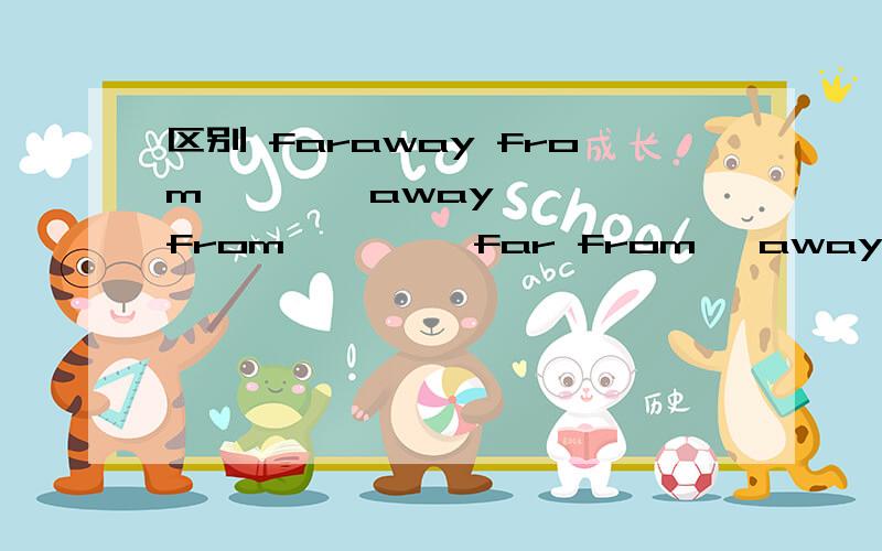 区别 faraway from        away from         far from   away to说出不同点最好有列子不好意思,再写过   区别far away from, away from ,far from ,away to.