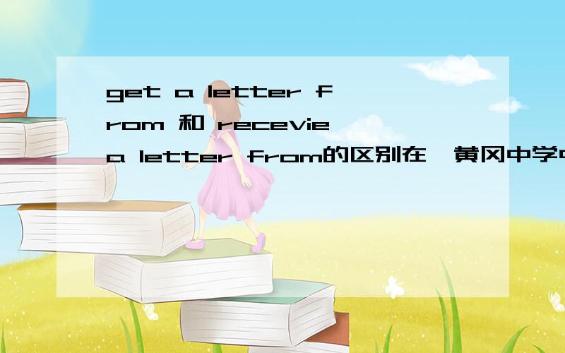 get a letter from 和 recevie a letter from的区别在《黄冈中学中考总复习》上有一个问题：He heard from her and knew she was OK.选出与heard from 意思相近或相同的选项A、heard of B、got a letter from C、heard about D