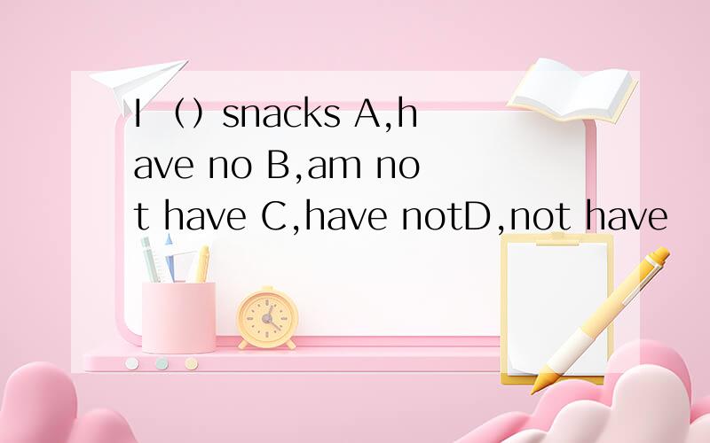 I （）snacks A,have no B,am not have C,have notD,not have