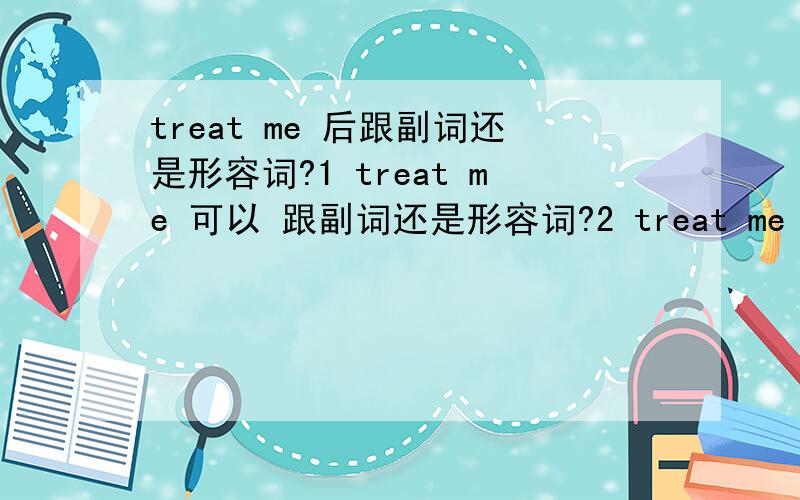 treat me 后跟副词还是形容词?1 treat me 可以 跟副词还是形容词?2 treat me well ,well 这里应该是副词吧?3 对我不好,treat me bad 、/ badly 用哪个,这两个词好像都能做副词啊.